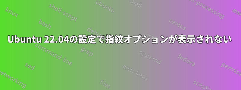 Ubuntu 22.04の設定で指紋オプションが表示されない