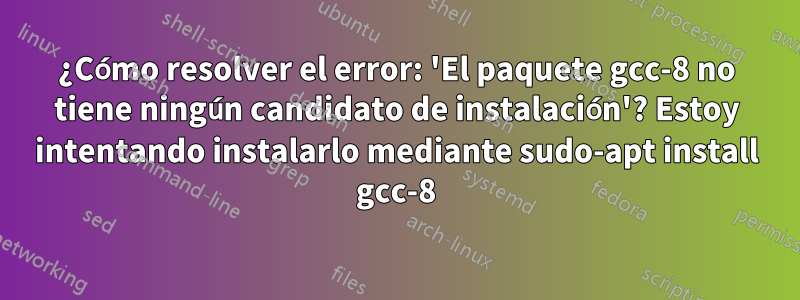 ¿Cómo resolver el error: 'El paquete gcc-8 no tiene ningún candidato de instalación'? Estoy intentando instalarlo mediante sudo-apt install gcc-8