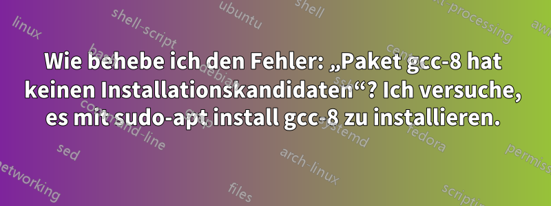 Wie behebe ich den Fehler: „Paket gcc-8 hat keinen Installationskandidaten“? Ich versuche, es mit sudo-apt install gcc-8 zu installieren.