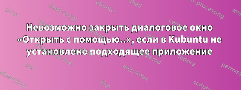 Невозможно закрыть диалоговое окно «Открыть с помощью..», если в Kubuntu не установлено подходящее приложение