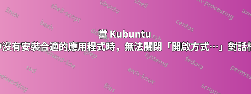 當 Kubuntu 中沒有安裝合適的應用程式時，無法關閉「開啟方式…」對話框