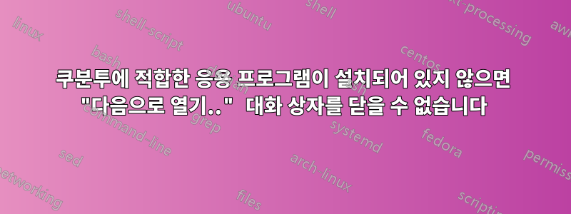 쿠분투에 적합한 응용 프로그램이 설치되어 있지 않으면 "다음으로 열기.." 대화 상자를 닫을 수 없습니다