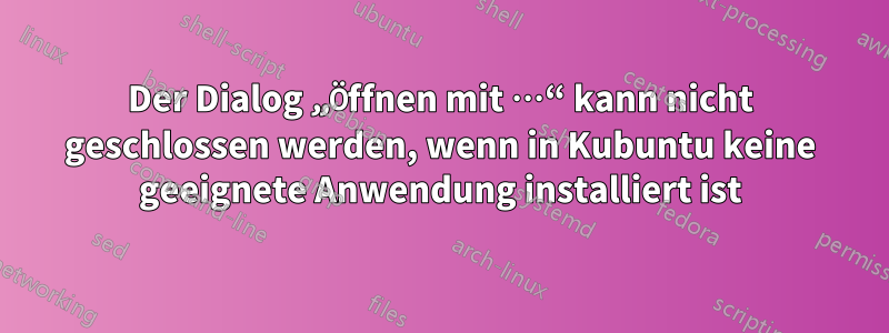 Der Dialog „Öffnen mit …“ kann nicht geschlossen werden, wenn in Kubuntu keine geeignete Anwendung installiert ist