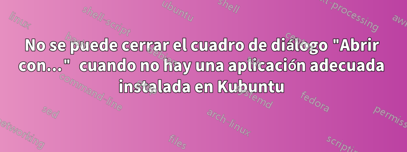 No se puede cerrar el cuadro de diálogo "Abrir con..." cuando no hay una aplicación adecuada instalada en Kubuntu