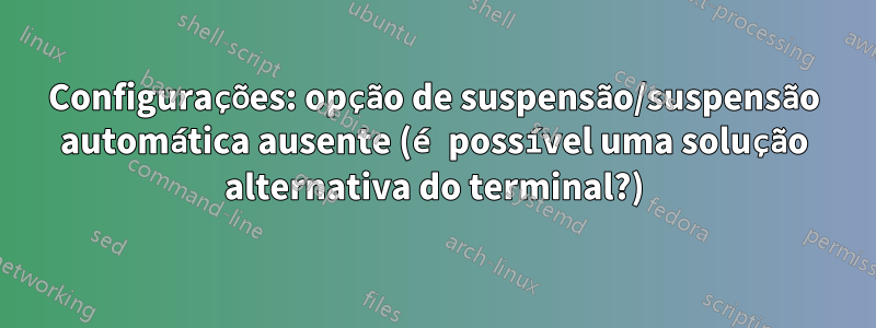 Configurações: opção de suspensão/suspensão automática ausente (é possível uma solução alternativa do terminal?)