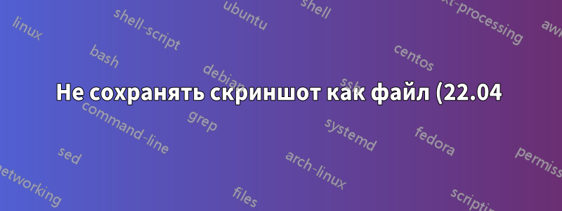 Не сохранять скриншот как файл (22.04)