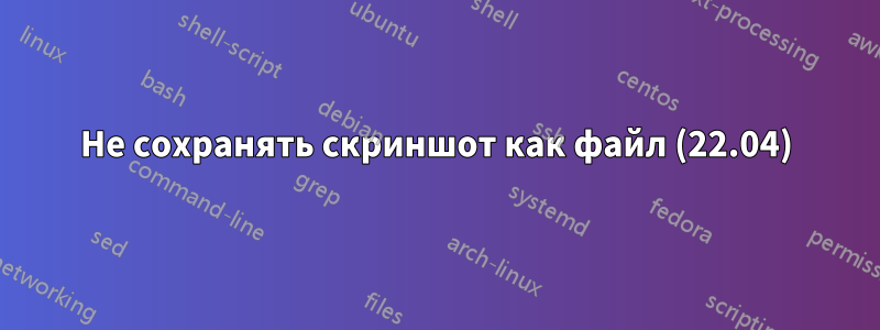 Не сохранять скриншот как файл (22.04)