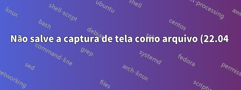 Não salve a captura de tela como arquivo (22.04)