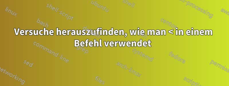 Versuche herauszufinden, wie man < in einem Befehl verwendet 