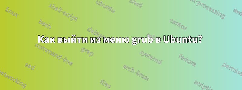 Как выйти из меню grub в Ubuntu?