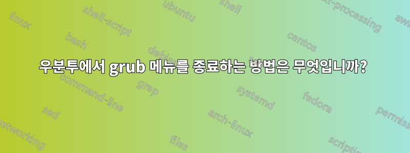 우분투에서 grub 메뉴를 종료하는 방법은 무엇입니까?