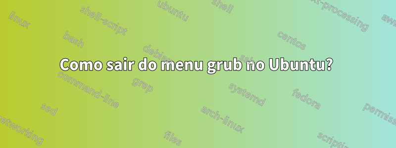 Como sair do menu grub no Ubuntu?