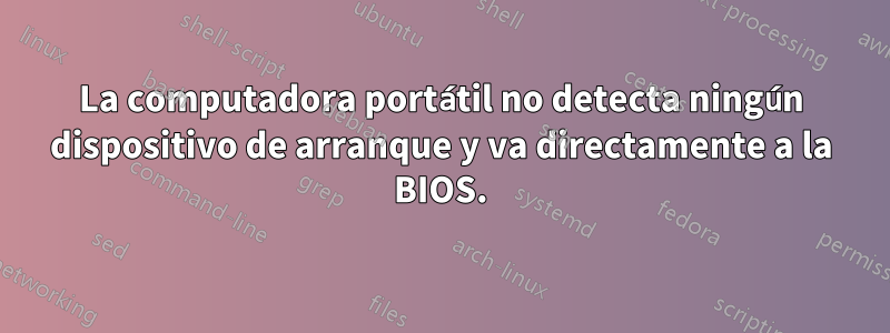 La computadora portátil no detecta ningún dispositivo de arranque y va directamente a la BIOS.