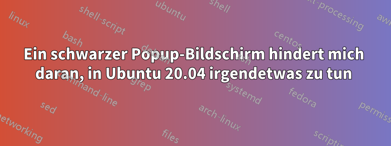 Ein schwarzer Popup-Bildschirm hindert mich daran, in Ubuntu 20.04 irgendetwas zu tun