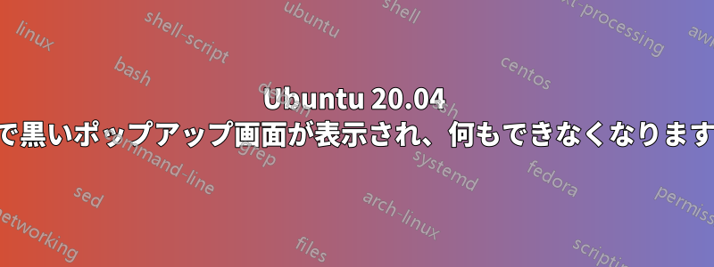 Ubuntu 20.04 で黒いポップアップ画面が表示され、何もできなくなります