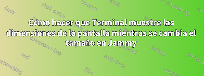 Cómo hacer que Terminal muestre las dimensiones de la pantalla mientras se cambia el tamaño en Jammy