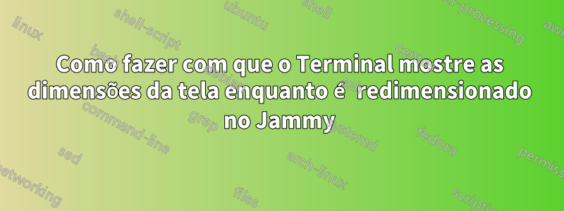 Como fazer com que o Terminal mostre as dimensões da tela enquanto é redimensionado no Jammy