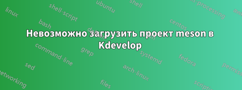 Невозможно загрузить проект meson в Kdevelop