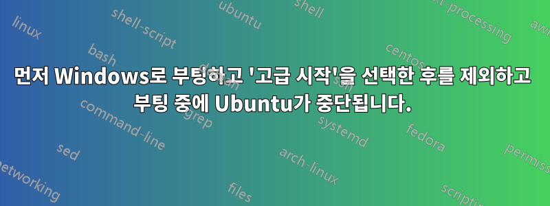 먼저 Windows로 부팅하고 '고급 시작'을 선택한 후를 제외하고 부팅 중에 Ubuntu가 중단됩니다.