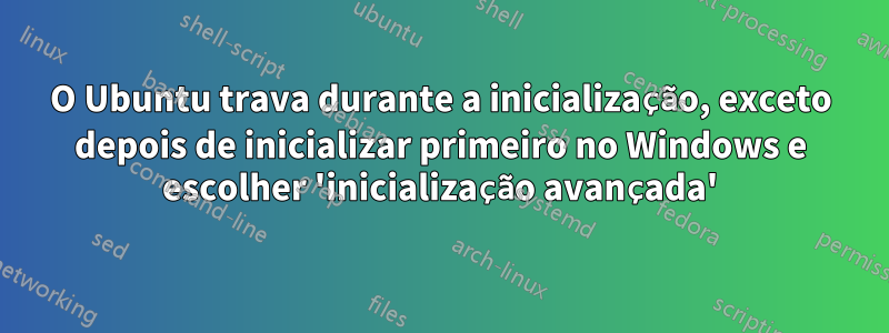 O Ubuntu trava durante a inicialização, exceto depois de inicializar primeiro no Windows e escolher 'inicialização avançada'