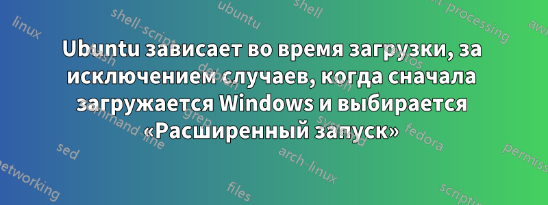 Ubuntu зависает во время загрузки, за исключением случаев, когда сначала загружается Windows и выбирается «Расширенный запуск»