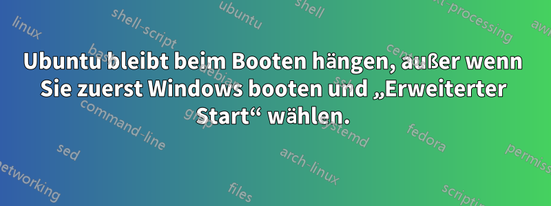 Ubuntu bleibt beim Booten hängen, außer wenn Sie zuerst Windows booten und „Erweiterter Start“ wählen.