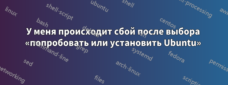 У меня происходит сбой после выбора «попробовать или установить Ubuntu»