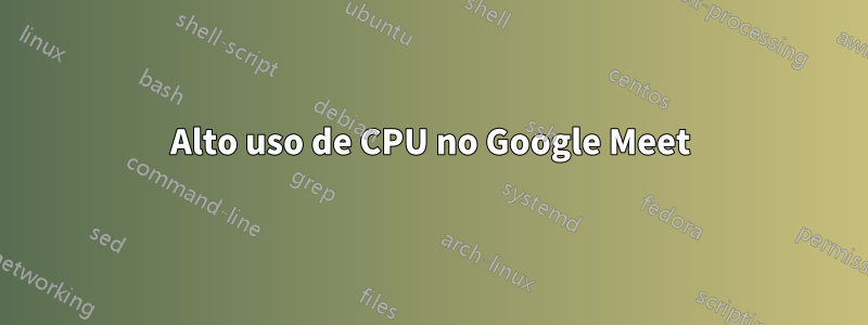 Alto uso de CPU no Google Meet