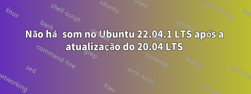 Não há som no Ubuntu 22.04.1 LTS após a atualização do 20.04 LTS