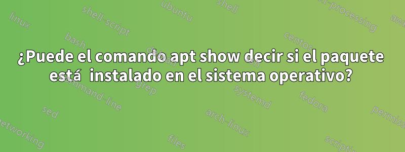 ¿Puede el comando apt show decir si el paquete está instalado en el sistema operativo?