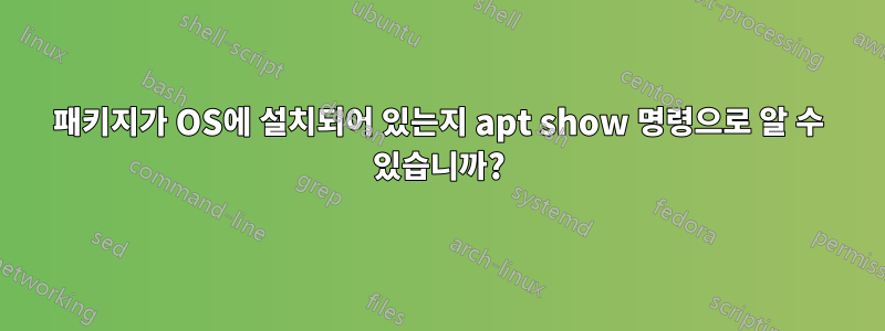 패키지가 OS에 설치되어 있는지 apt show 명령으로 알 수 있습니까?