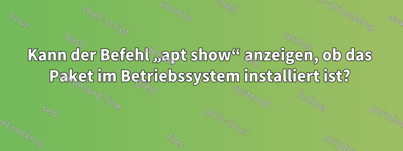 Kann der Befehl „apt show“ anzeigen, ob das Paket im Betriebssystem installiert ist?