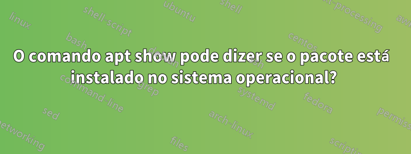 O comando apt show pode dizer se o pacote está instalado no sistema operacional?