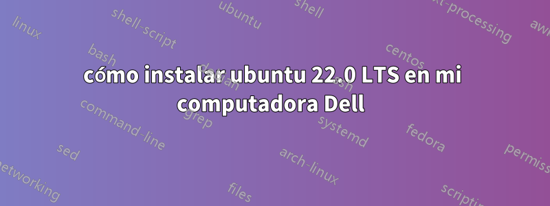 cómo instalar ubuntu 22.0 LTS en mi computadora Dell 