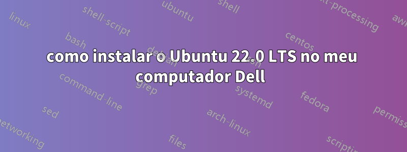 como instalar o Ubuntu 22.0 LTS no meu computador Dell 