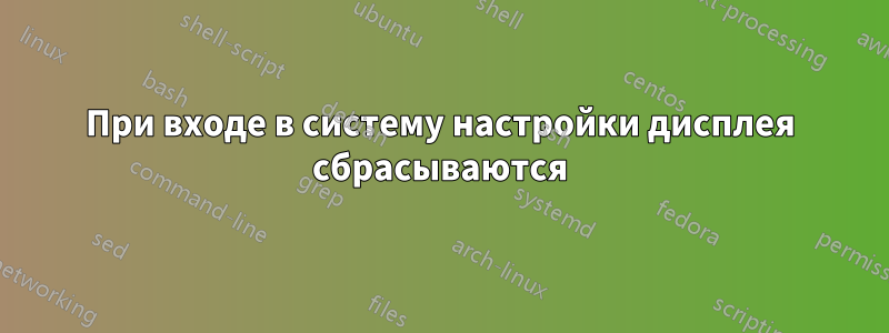 При входе в систему настройки дисплея сбрасываются