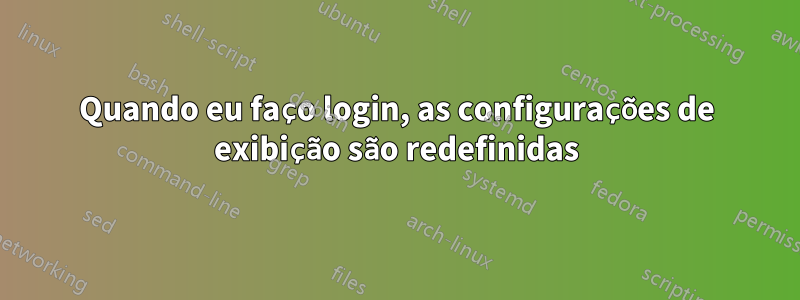 Quando eu faço login, as configurações de exibição são redefinidas