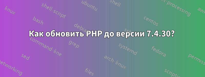 Как обновить PHP до версии 7.4.30?