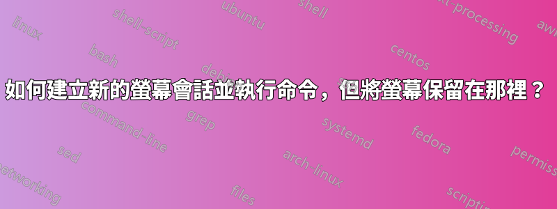 如何建立新的螢幕會話並執行命令，但將螢幕保留在那裡？