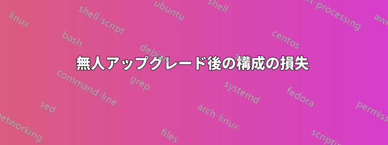 無人アップグレード後の構成の損失