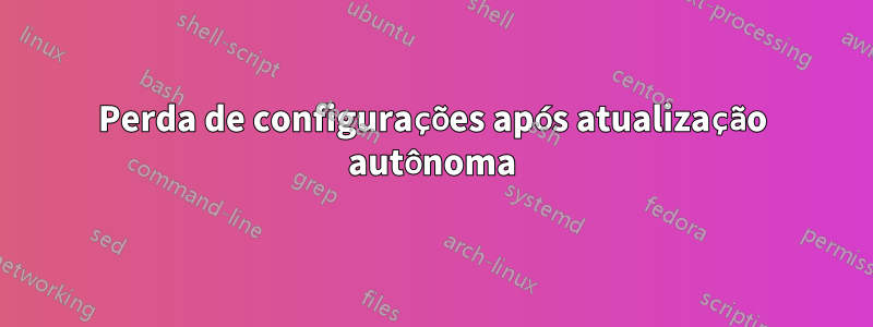 Perda de configurações após atualização autônoma