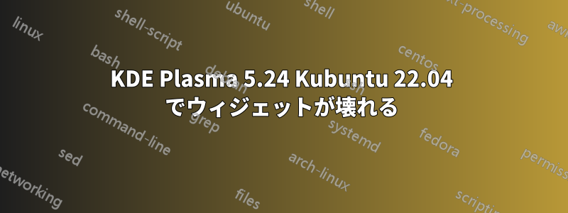 KDE Plasma 5.24 Kubuntu 22.04 でウィジェットが壊れる