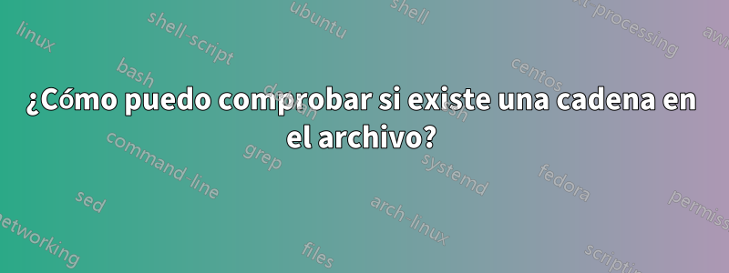 ¿Cómo puedo comprobar si existe una cadena en el archivo?