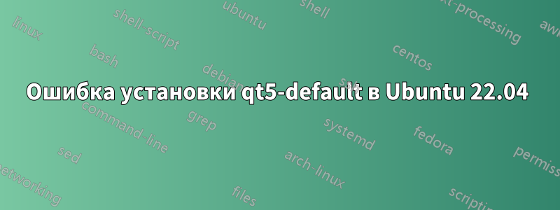 Ошибка установки qt5-default в Ubuntu 22.04