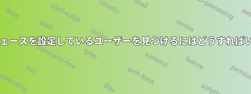 インターフェースを設定しているユーザーを見つけるにはどうすればいいですか?