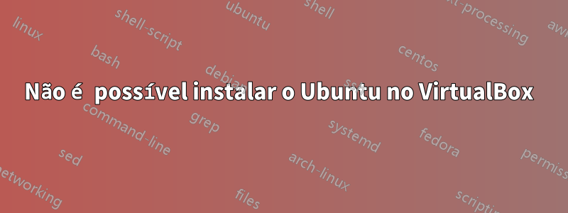 Não é possível instalar o Ubuntu no VirtualBox 