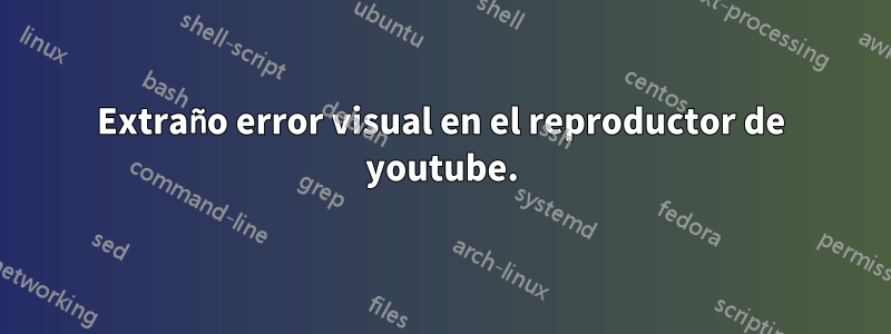 Extraño error visual en el reproductor de youtube.