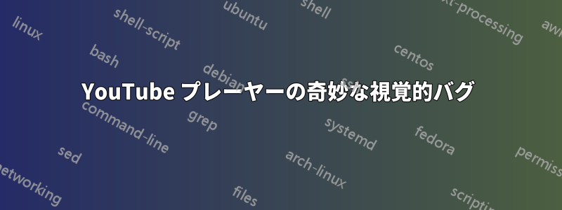 YouTube プレーヤーの奇妙な視覚的バグ