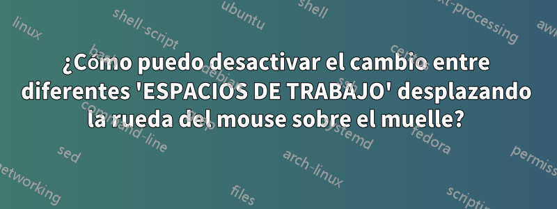 ¿Cómo puedo desactivar el cambio entre diferentes 'ESPACIOS DE TRABAJO' desplazando la rueda del mouse sobre el muelle?