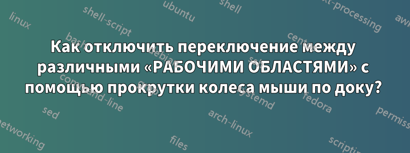 Как отключить переключение между различными «РАБОЧИМИ ОБЛАСТЯМИ» с помощью прокрутки колеса мыши по доку?